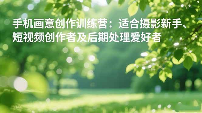 (16510期)手机摄影之画意创作训练营:适合摄影新手、短视频创作者及后期处理爱好者