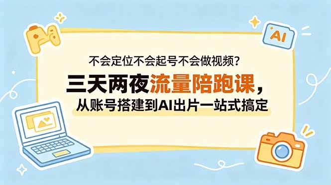 (18699期)不会定位不会起号不会做视频?三天两夜流量陪跑课,从账号搭建到AI出片一站式搞定