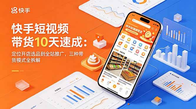 (18706期)快手短视频带货10天速成:定位开店选品到全站推广,三种带货模式全拆解