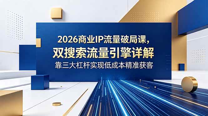 (18767期)2026商业IP流量破局课,双搜索流量引擎详解,靠三大杠杆实现低成本精准获客