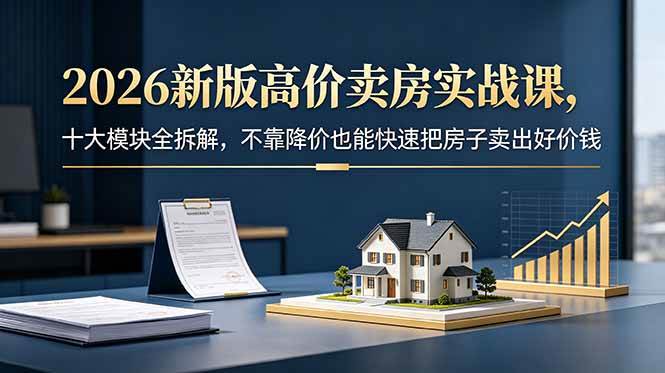 (18766期)2026新版高价卖房实战课,十大模块全拆解,不靠降价也能快速把房子卖出好价钱