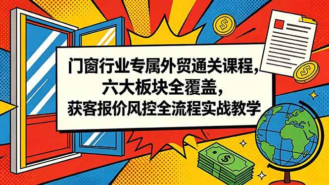 (18777期)门窗行业专属外贸通关课程,六大板块全覆盖,获客报价风控全流程实战教学