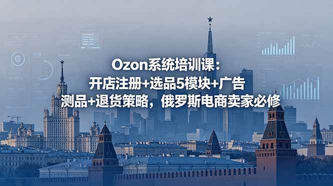 (18776期)Ozon系统培训课:开店注册+选品5模块+广告测品+退货策略,俄罗斯电商卖家必修