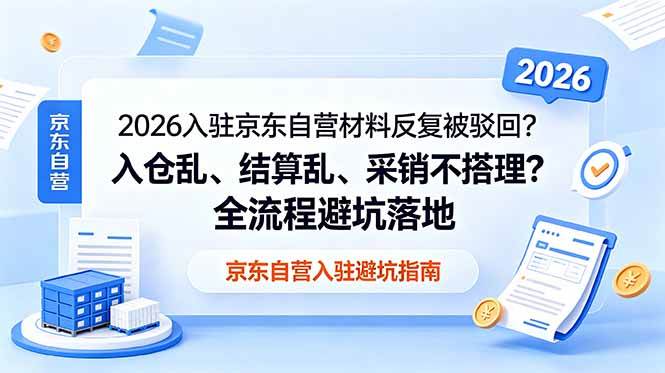 (18856期)2026入驻京东自营材料反复被驳回?入仓乱、结算乱、采销不搭理?全流程避坑落地