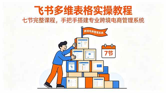 (18878期)飞书多维表格实操教程,七节完整课程,手把手搭建专业跨境电商管理系统