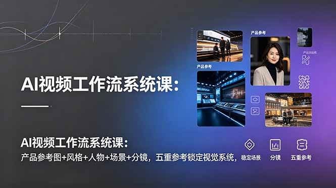 (19016期)AI视频工作流系统课:产品参考图+风格+人物+场景+分镜,五重参考锁定视觉系统,稳定产出高质量视频
