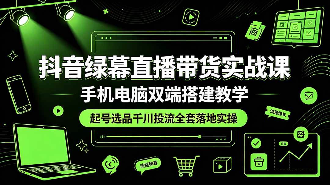 (19205期)抖音绿幕直播带货实战课,手机电脑双端搭建教学,起号选品千川投流全套落地实操