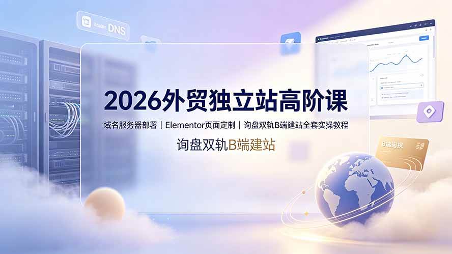 (19276期)2026外贸独立站高阶课·域名服务器部署|Elementor页面定制|询盘双轨B端建站全套实操教程