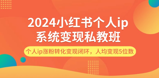 （12039期）2024小红书个人ip系统变现私教班，个人ip涨粉转化变现闭环，人均变现5位数-小熊资源网