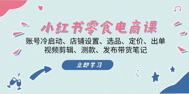 （13343期）小红书 零食电商课：账号冷启动、店铺设置、选品、定价、出单、视频剪辑..-大海创业网