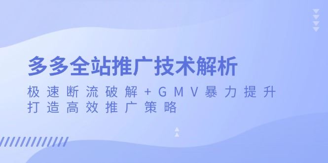 （13417期）多多全站推广技术解析：极速断流破解+GMV暴力提升，打造高效推广策略-大海创业网