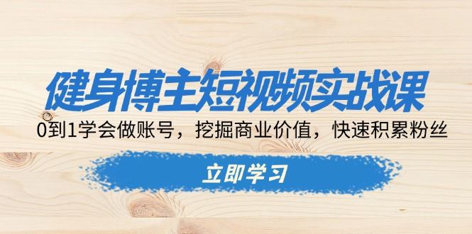 （13557期）健身博主短视频实战课：0到1学会做账号，挖掘商业价值，快速积累粉丝-大海创业网