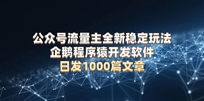 （13868期）公众号流量主全新稳定玩法 企鹅程序猿开发软件 日发1000篇文章 无需AI改写-富业网创