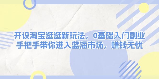 （13870期）开设淘宝逛逛新玩法，0基础入门副业，手把手带你进入蓝海市场，赚钱无忧-富业网创