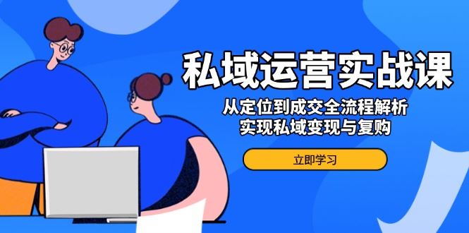 （14098期）私域运营实战课，从定位到成交全流程解析，实现私域变现与复购-大海创业网