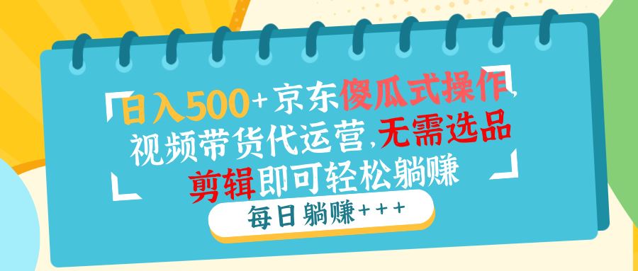 （14123期）日入500+京东傻瓜式操作，视频带货代运营，无需选品剪辑即可轻松躺赚-大海创业网