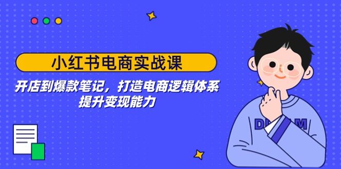 （14122期）小红书电商实战课：开店到爆款笔记，打造电商逻辑体系，提升变现能力-富业网创