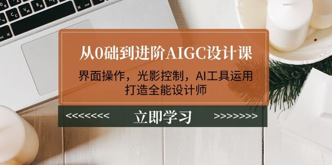 （14134期）从0础到进阶AIGC设计课：界面操作，光影控制，AI工具运用，打造全能设计师-大海创业网