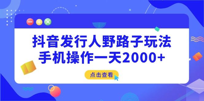 （14319期）抖音发行人野路子玩法，手机操作一天2000+-富业网创