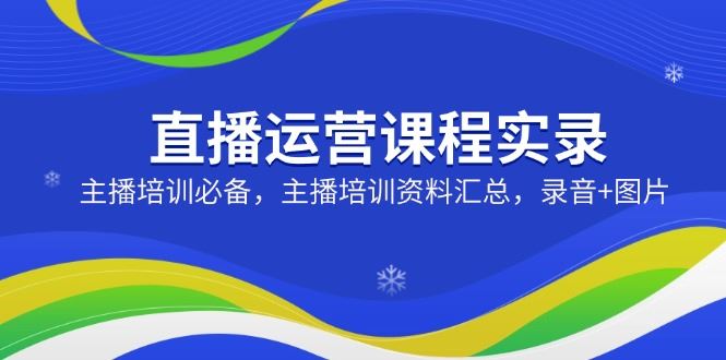 （14388期）直播运营课程实录：主播培训必备，主播培训资料汇总，录音+图片-大牛创业网