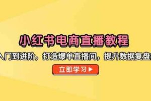 小红书电商直播教程，从入门到进阶，打造爆单直播间，提升数据复盘能力