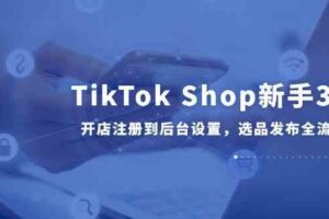 TikTok Shop新手30课，开店注册到后台设置，选品发布全流程教学
