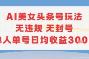 AI美女头条号玩法无违规无封号单人单号日均收益3张