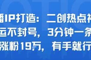 口播IP打造：二创热点视频，纯搬运不封号，3分钟一条作品，涨粉19w，有手就行