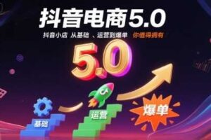 抖音电商5.0，抖音小店从基础、运营到爆单，你值得拥有（更新10月）