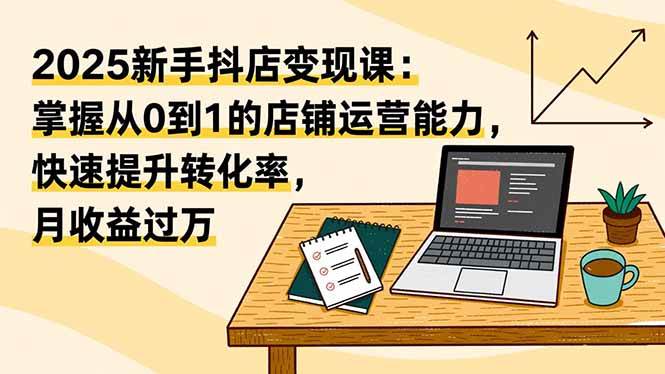 （16606期）2025新手抖店变现课：掌握从0到1的店铺运营能力，快速提升转化率,月收过万