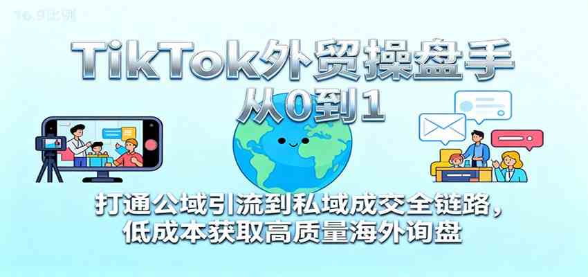 TikTok外贸操盘手从0到1,打通公域引流到私域成交全链路,低成本获取高质量海外询盘-苏武资源网