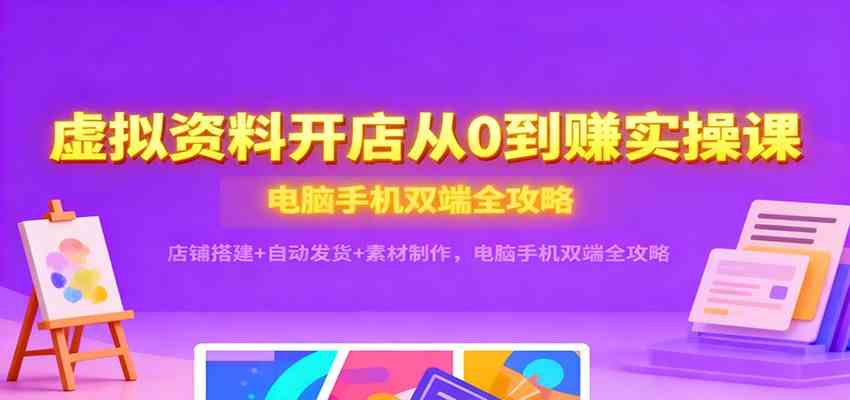 虚拟资料开店从0到赚实操课：店铺搭建+自动发货+素材制作，电脑手机双端全攻略