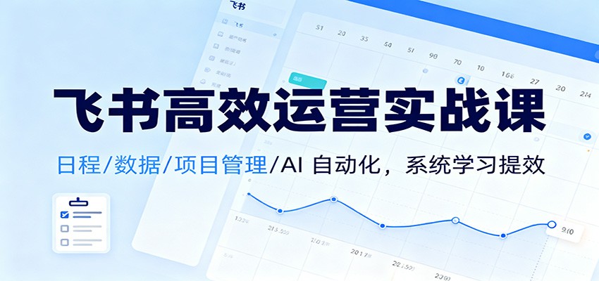 飞书高效运营实战课:日程/数据/项目管理/AI 自动化,系统学习提效-苏武资源网