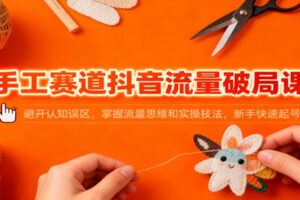 手工赛道抖音流量破局课：避开认知误区，掌握流量思维和实操技法，新手快速起号