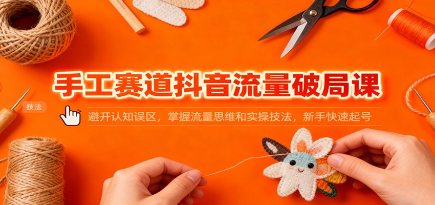 手工赛道抖音流量破局课:避开认知误区,掌握流量思维和实操技法,新手快速起号-苏武资源网