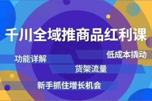 （16857期）千川全域推商品红利课，功能详解、低成本撬动、货架流量，新手抓住增长机会