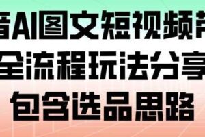 抖音AI图文短视频带货,全流程玩法分享,包含选品思路