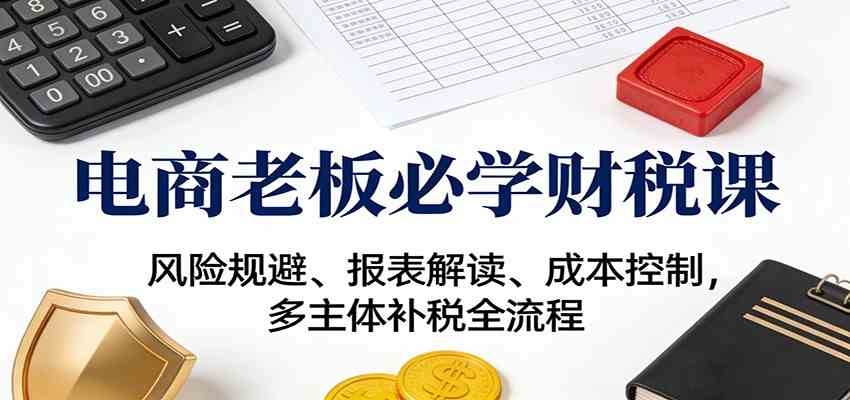 电商老板必学财税课:风险规避、报表解读、成本控制,多主体补税全流程