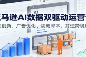 亚马逊AI数据双驱动运营课:选品创新、广告优化、物流降本,打造跨境爆店