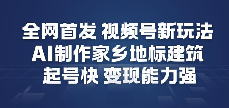 全网首发，视频号新玩法，AI制作家乡地标建筑，起号快，变现能力强-易融创业网