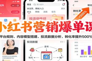 小红书营销爆单课：平台规则、内容模型搭建、投流数据分析，转化率提升500%