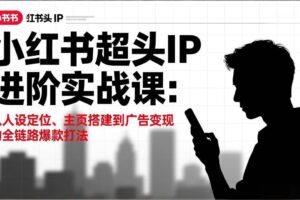 （17190期）小红书超头IP进阶实战课：从人设定位、主页搭建到广告变现的全链路爆款打法