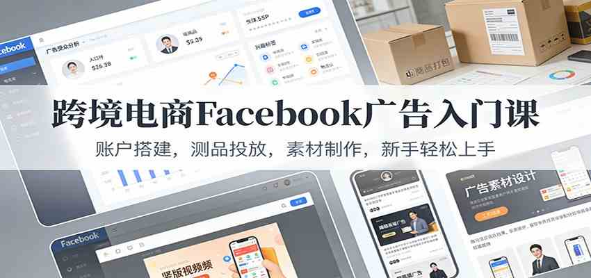 跨境电商Facebook广告入门课:账户搭建,测品投放,素材制作,新手轻松上手