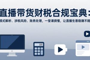 （17354期）直播带货财税合规宝典：模式解析、涉税风险、账务处理，一堂课搞懂，让直播生意稳赚不赔