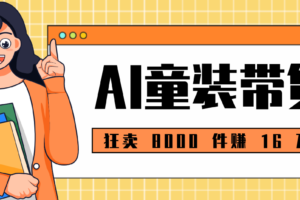 狂卖 8000 件赚 16 万！小白也能上手的 AI 童装带货教程，全程零门槛