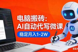 （17582期）电脑搬砖：AI自动代写微课，稳定月入1-2W，提供接单渠道，0门槛小白可做！