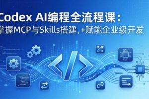 (17809期)Codex AI编程全流程课:模块化教学+双项目实战,掌握MCP与Skills搭建,赋能企业级开发