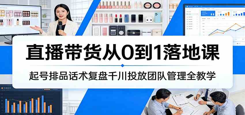 直播带货从0到1落地课：起号排品话术复盘千川投放团队管理全教学