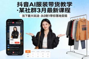 抖音AI服装带货教学,某社群3月最新课程,当下最火玩法,从0到1带你落地变现