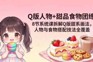 （18037期）Q版人物+甜品食物团练｜8节系统课拆解Q版甜系画法，人物与食物搭配技法全覆盖